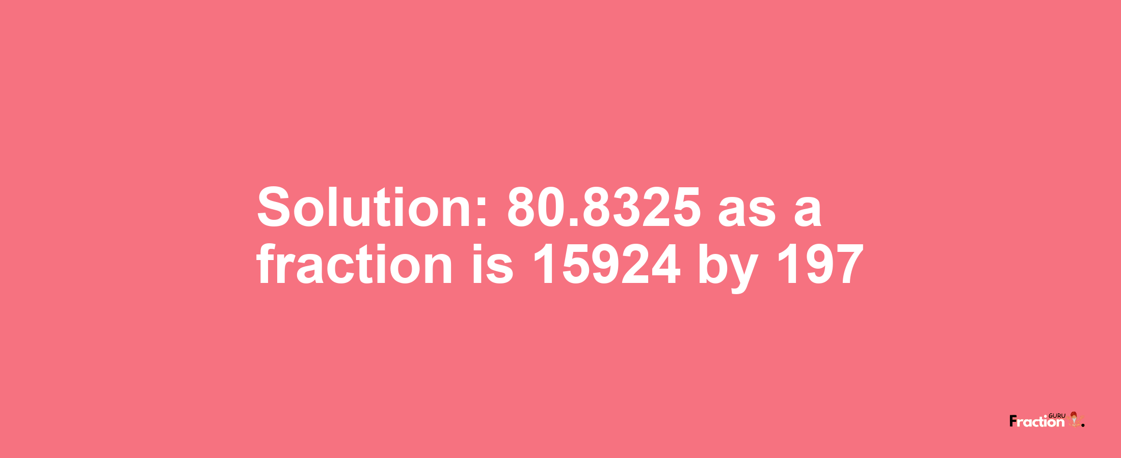 Solution:80.8325 as a fraction is 15924/197